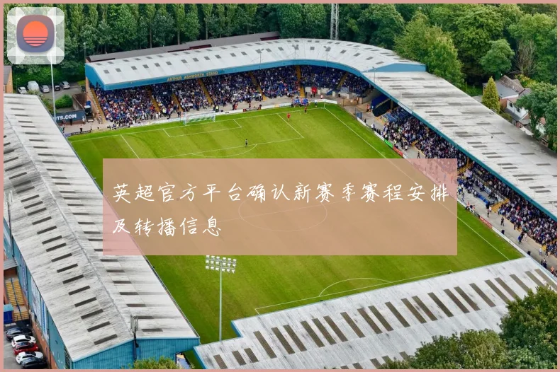 英超官方平台确认新赛季赛程安排及转播信息