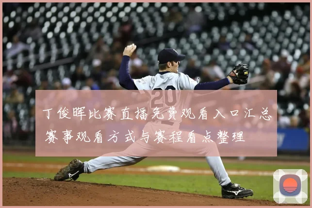 丁俊晖比赛直播免费观看入口汇总 赛事观看方式与赛程看点整理